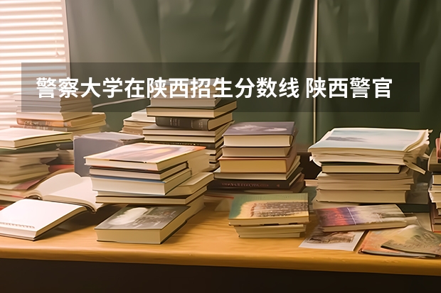 警察大学在陕西招生分数线 陕西警官职业学院分数线