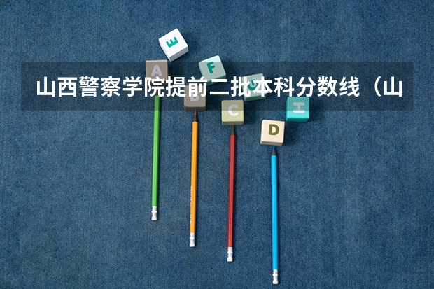 山西警察学院提前二批本科分数线（山西警官职业学院录取分数线）