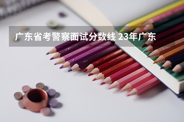 广东省考警察面试分数线 23年广东省考进面分数