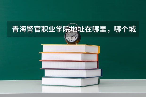 青海警官职业学院地址在哪里，哪个城市，哪个区？