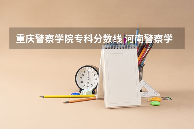 重庆警察学院专科分数线 河南警察学院专科分数线