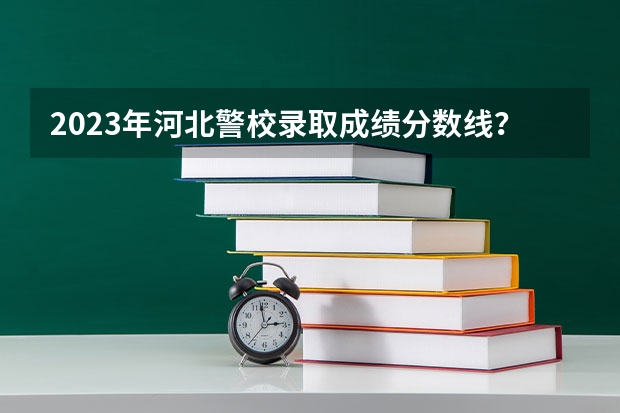 2023年河北警校录取成绩分数线？（石家庄司法警官学院录取分数线）