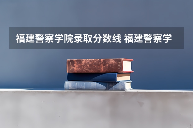 福建警察学院录取分数线 福建警察学院公安类分数线