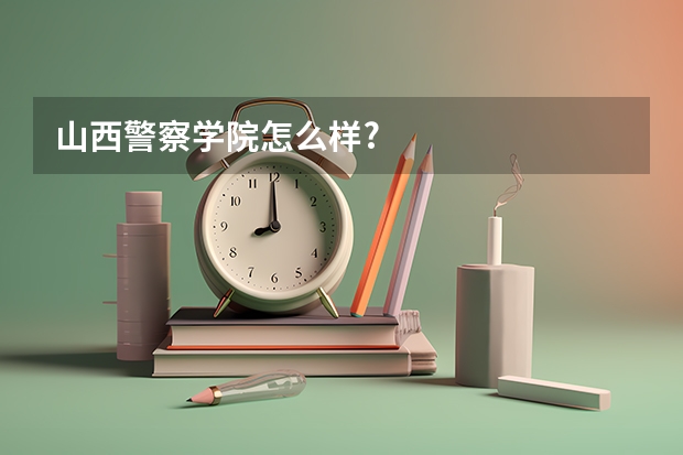 山西警察学院怎么样?
