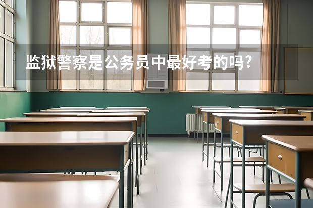 监狱警察是公务员中最好考的吗?
