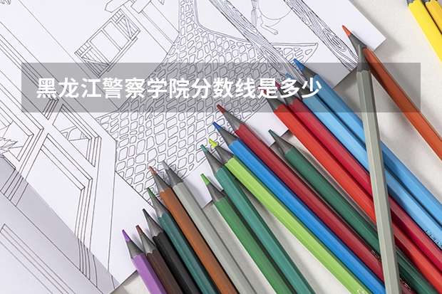 黑龙江警察学院分数线是多少