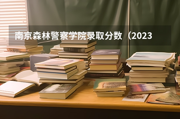 南京森林警察学院录取分数（2023南京警察学院分数线？）