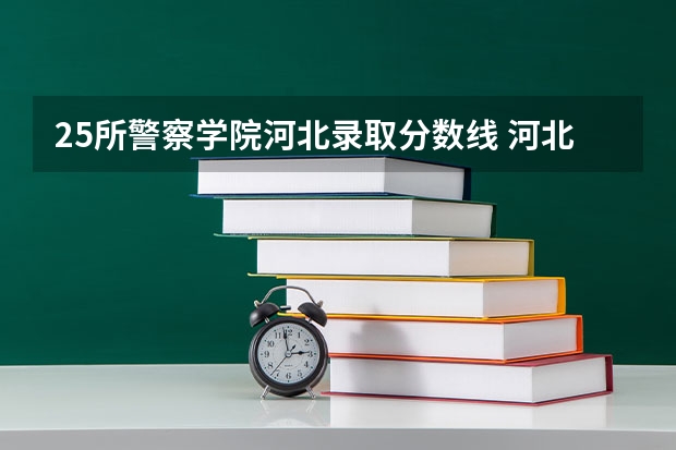 25所警察学院河北录取分数线 河北公安警察职业学院2023录取线