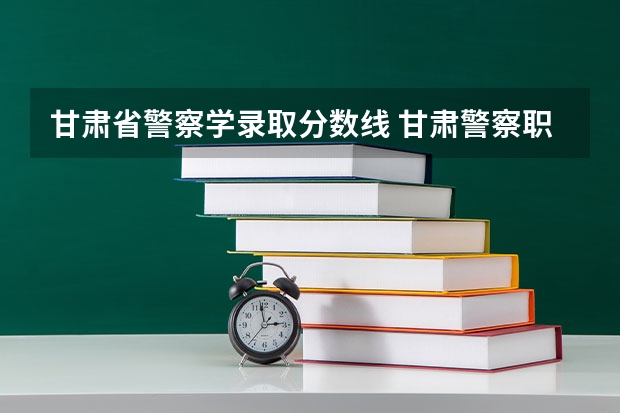 甘肃省警察学录取分数线 甘肃警察职业学院分数线
