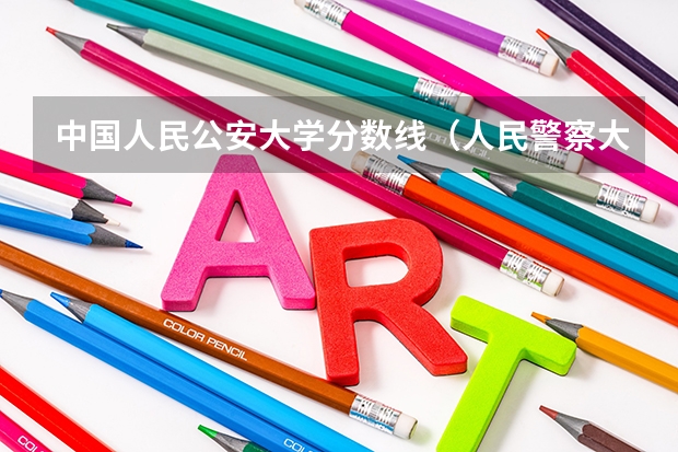 中国人民公安大学分数线（人民警察大学录取分数线）
