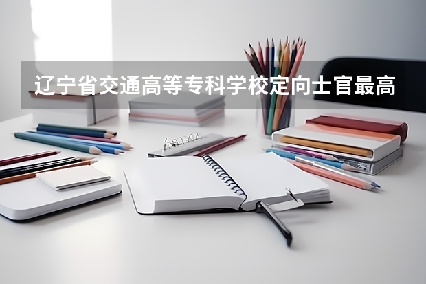 辽宁省交通高等专科学校定向士官最高分数线和最低分数线是多少？