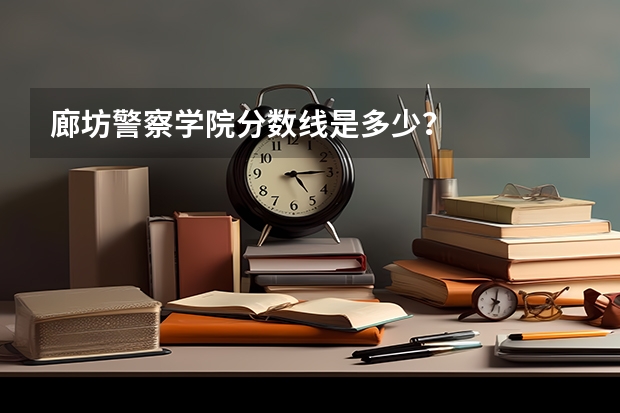 廊坊警察学院分数线是多少？