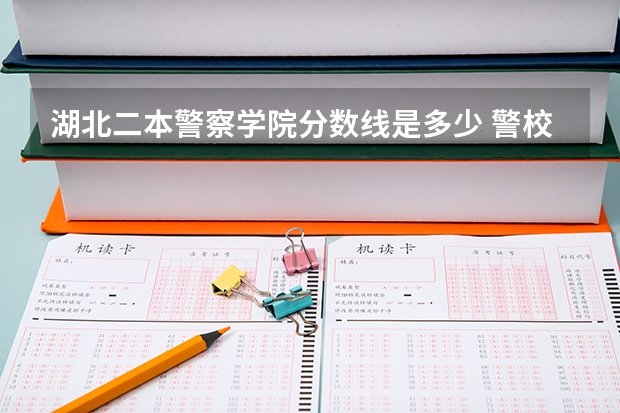 湖北二本警察学院分数线是多少 警校录取分数线