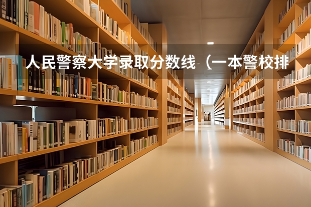 人民警察大学录取分数线（一本警校排名和录取分数线）