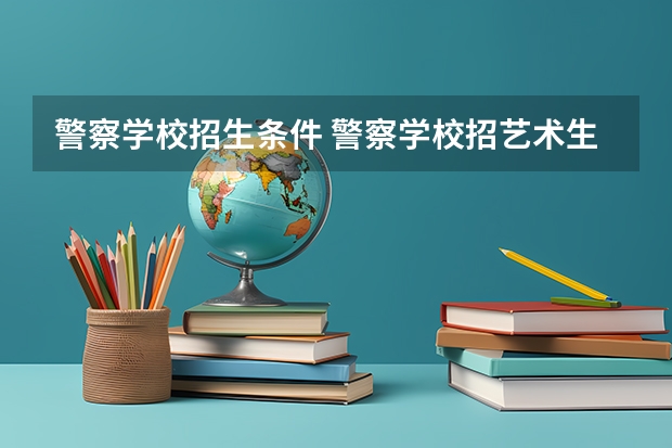 警察学校招生条件 警察学校招艺术生吗