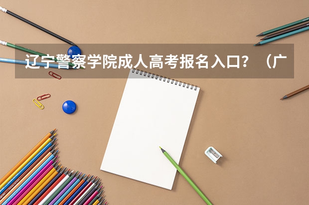 辽宁警察学院成人高考报名入口？（广东警官学院成人高考报名入口？）