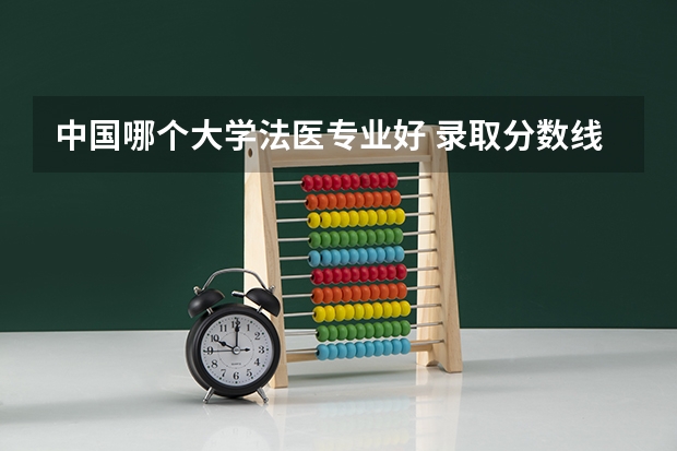 中国哪个大学法医专业好 录取分数线大概多少