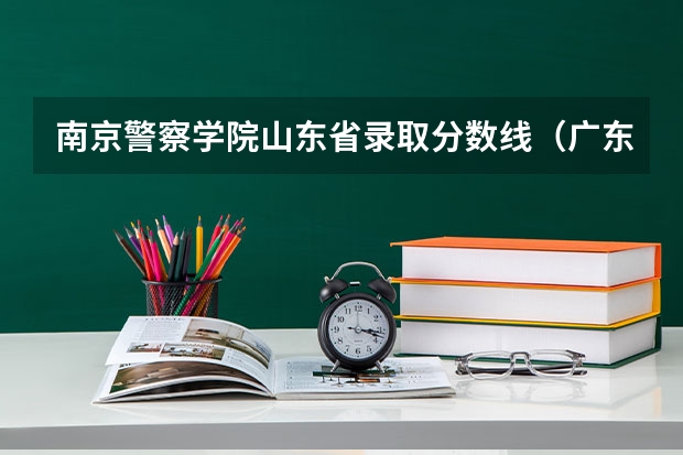 南京警察学院山东省录取分数线（广东警官学院提前批分数线）