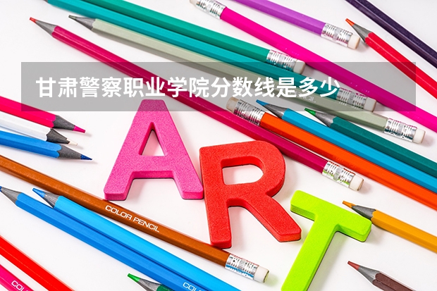 甘肃警察职业学院分数线是多少