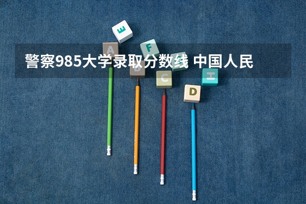 警察985大学录取分数线 中国人民警察大学是211大学还是985大学？