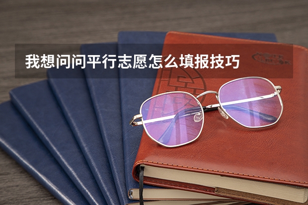 我想问问平行志愿怎么填报技巧