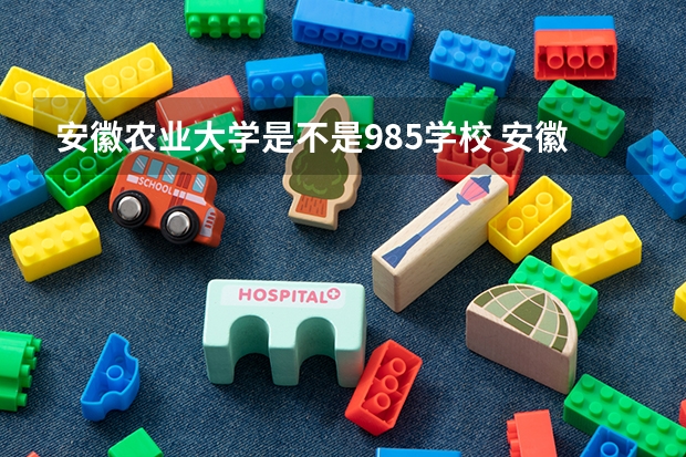 安徽农业大学是不是985学校 安徽农业大学有哪些王牌的专业