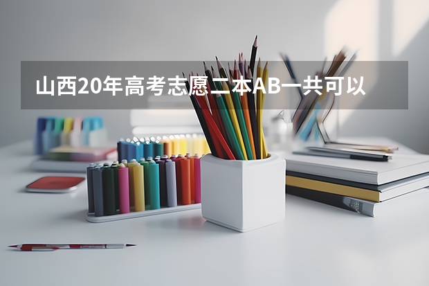 山西20年高考志愿二本AB一共可以填几个平行志愿?(二本征集志愿可以填几个志愿?)