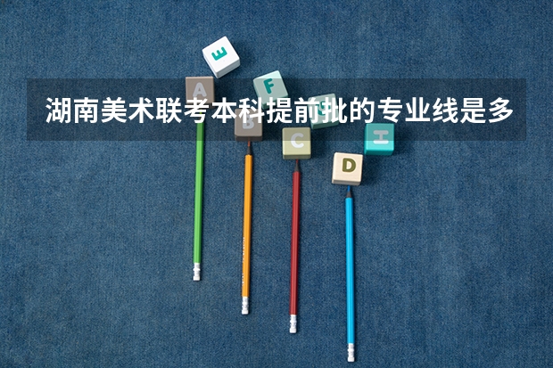 湖南美术联考本科提前批的专业线是多少