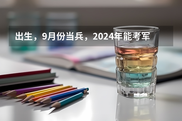 出生，9月份当兵，2024年能考军校吗