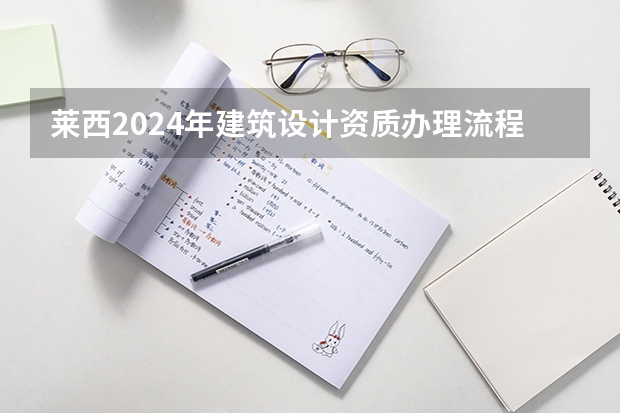 莱西2024年建筑设计资质办理流程和资料（莱西2024年建筑资质升级申请办理的步骤）