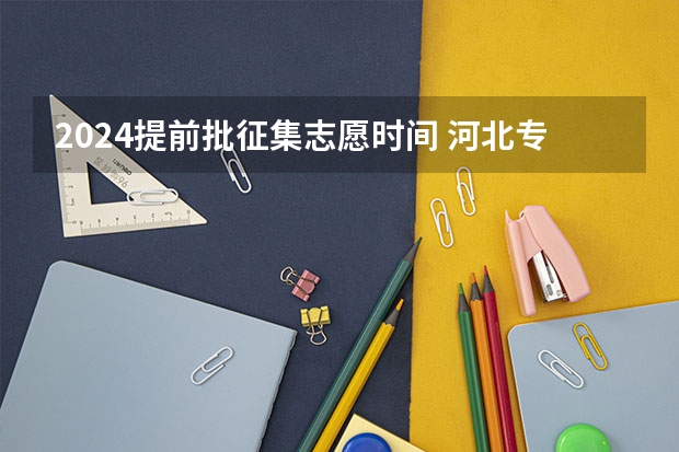 2024提前批征集志愿时间 河北专科提前批征集志愿时间