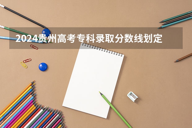 2024贵州高考专科录取分数线划定 多少分上大专