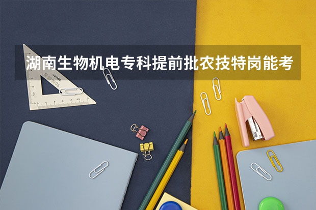 湖南生物机电专科提前批农技特岗能考吗