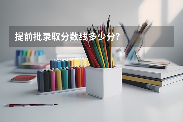 提前批录取分数线多少分？