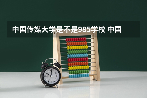 中国传媒大学是不是985学校 中国传媒大学有哪些王牌的专业