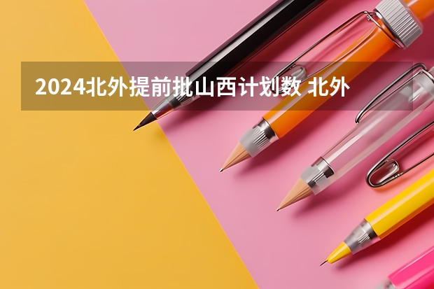 2024北外提前批山西计划数 北外提前批投档比例