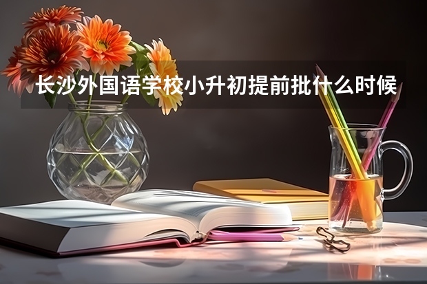 长沙外国语学校小升初提前批什么时候报名
