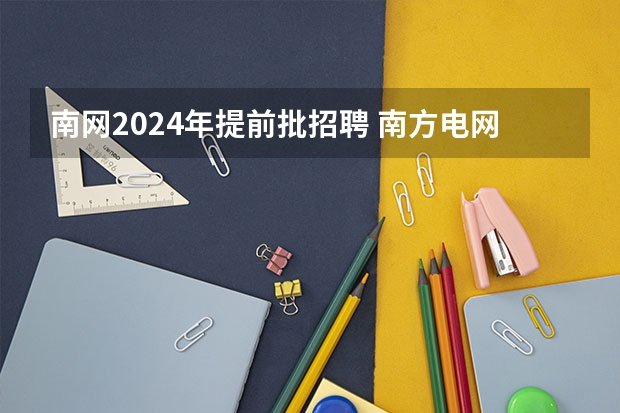 南网2024年提前批招聘 南方电网2024秋招啥时开始