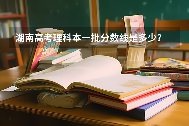 湖南高考理科本一批分数线是多少？