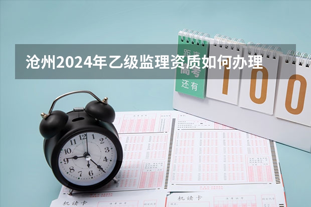 沧州2024年乙级监理资质如何办理