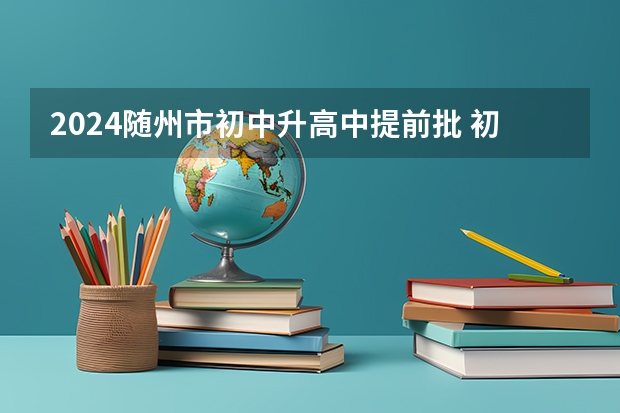 2024随州市初中升高中提前批 初中升高中考几科?