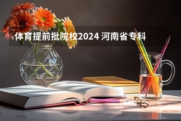 体育提前批院校2024 河南省专科提前批录取时间