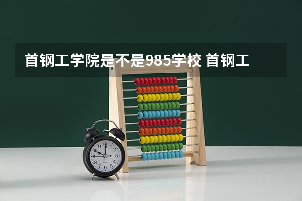 首钢工学院是不是985学校 首钢工学院有哪些王牌的专业