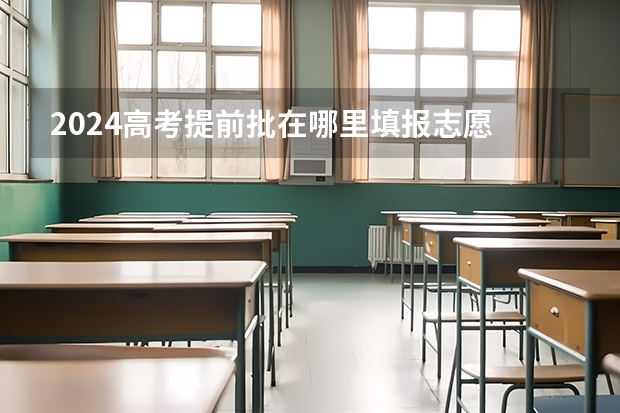2024高考提前批在哪里填报志愿 有哪些填报技巧