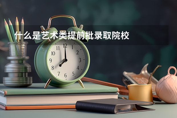 什么是艺术类提前批录取院校