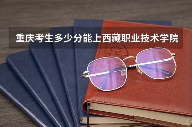 重庆考生多少分能上西藏职业技术学院