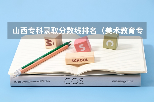 山西专科录取分数线排名（美术教育专业大学排名及录取分数线2023年高考参考）