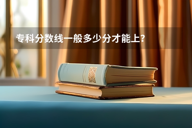 专科分数线一般多少分才能上？