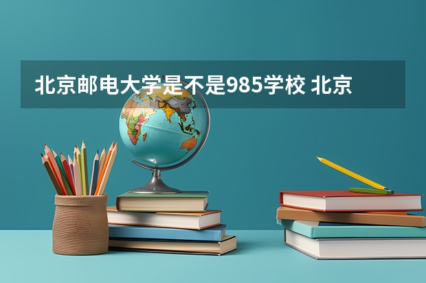 北京邮电大学是不是985学校 北京邮电大学有哪些王牌的专业