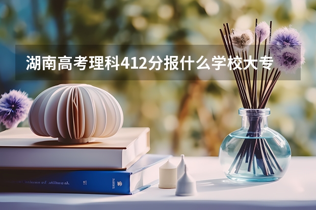 湖南高考理科412分报什么学校大专